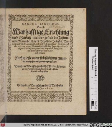 Candor Jesuiticus; Das ist/ Warhafftige Erzehlung und Beweiß/ welcher gestalt die Jesuiterische Rott nicht allein die Bäpstliche Heiligkeit/ Prelaten/ und Fürsten/ mit Falsch/ List/ und Schmeichelwort: Sondern auch uber das den gemeinen Mann und unverständige Jugend ... zu sich bringen/ und erhalten. Auch wie sie unter sich selbst mit einander umbgehen/ und zuvertragen pflegen