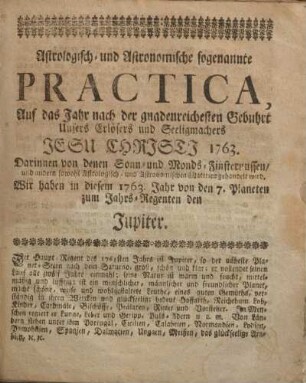 Astrologisch-und Astronomische sogenannte Practica, auf das Jahr nach der gnadenreichesten Gebuhrt unsers Erlösers und Seeligmachers Jesu Christi 1763.