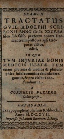 Examen Tractatus Guil. Adolphi Scribonii Anno MDXXCV Basileae sub falso praetextu contra Uromantes impostores, ipsi Uropotas dictos, editi : In Quo Tvm Injvriae Bonis Medicis Illatae, Tum etiam plurima & medica & philosophica inibi commissa absurda deteguntur, & pro viribus confunduntur