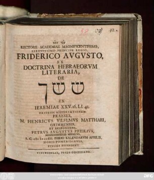 Dissertation 1: Rectore Academiae Magnificentissimo, Serenissimo Principe Regio, Friderico Avgvsto, Ex Doctrina Hebraeorvm Literaria, De šēšak Ex Ieremiae XXV. 26. LI. 41. ... Dissertationem Praeses, M. Henricus Vilelmus Matthaei, Grimmensis, Et Respondens, ... Publice Defendent