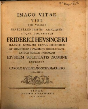 Imago Vitae : Viri Dvm Viveret Praecellentissimi Amplissimi Atqve Doctissimi Friderici Hevsingeri Illvstr. Gymnasii Isenac. Directoris Et Bibliothecae Praefecti Societatisqve Latinae Sodalis Honorarii Eivsdem Societatis Nomine Expressa