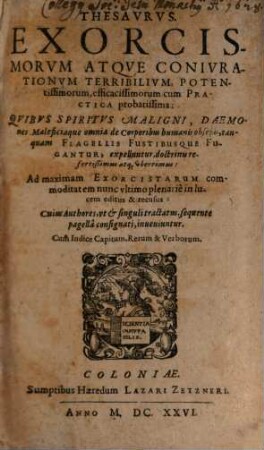 Thesavrvs. Exorcismorvm Atqve Conivrationvm Terribilivm, Potentissimorum, efficacissimorum cum Practica probatissima : Qvibvs Spiritvs Maligni, Daemones Maleficiaque omnia de Corporibus humanis obseßis, tanquam Flagellis Fustibusque Fugantur, expelluntur ...