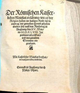 Der Römischen Kaiserlichen Maiestat erclärung, wie es der Religion halben im hailigen Reich, biß zu außtrag des gemainen Concili gehalten werden soll : auff dem Reichstag zu Augspurg, den XV. May, im M.D.XLVIII. Jar publiciert vn[d] eröffnet, vnd von gmainen Stennden angeno[m]men