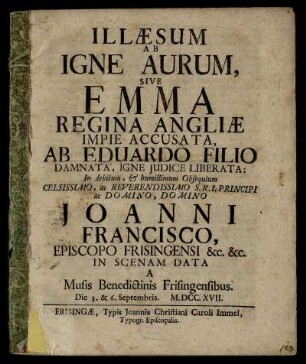 Illæsum Ab Igne Aurum, Sive Emma Regina Angliæ Impie Accusata, Ab Eduardo Filio Damnata, Igne Judice Liberata : In debitum, & humillimum Obsequium ... Domino Joanni Francisco, Episcopo Frisingensi ... In Scenam Data A Musis Benedictinis Frisingensibus. Die 3. & 6. Septembris. M.DCC.XVII.