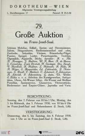 Nr. 79: Grosse Auktion / Dorotheum, Wien, Allgemeine Versteigerungsabteilung: im Kaiser-Franz-Josef-Saal: Schönes Mobiliar, Schlaf-, Speise- und Herrenzimmer, Salons, Sitzgarnituren, Biedermeiermöbel und -ofen, Ziertische, Sekretäre, Vitrinen, Bösendorfer-Flügel, Pianino, Spiegel, Luster, ... : Arbeiten des Kunstgewerbes, Antiquitäten, Uhren, Alt-Wiener Silber, Alt-Wiener und Meißner Porzellan, Speiseservice, ... ; 6. bis 8. Februar 1930 im Franz-Josef-Saal