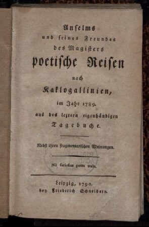 Anselms und seines Freundes des Magisters poetische Reisen nach Kaklogallinien, im Jahr 1789 : aus des letztern eigenhändigen Tagebuche ; Nebst ihren fragmentarischen Meinungen