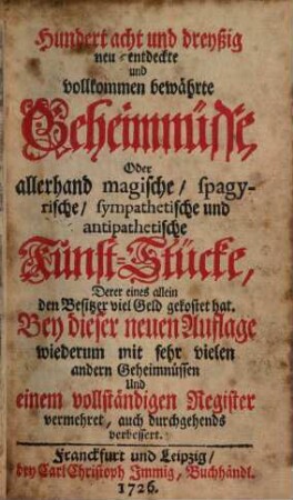 Hundert acht und dreyßig neu-entdeckte und vollkommen bewährte Geheimnüsse, Oder allerhand magische, spagyrische, sympathetische und antipathetische Kunst-Stücke ...