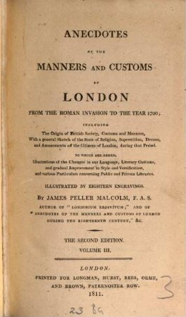 Anecdotes of the manners and customs of London from the Roman invasion to the year 1700 : including the origin of British Society, customs and manners, with a general sketch of the state of religion, superstition, dresses, and amusements of the citizens of London, during that Period ; to which are added, illustrations of the changes in our language, literary customs, and gradual improvement in style and versification, and various particulars concerning public and private libraries. 3