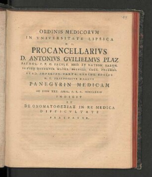 Ordinis Medicorvm In Vniversitate Lipsica H.T. Procancellarivs D. Antonivs Gvilielmvs Plaz Pathol. P.P.O. Facvlt. Med. Et Nation. Saxon. Senior Decemvir Maior. Princip. Coll. Collega Acad. Imperial. Natvr. Cvrios Socivs H.T. Praepositvs Magnvs Panegyrin Medicam Ad Diem XXX. April. A.R.G. MDCCLXXIII Indicit Et De Onomatothesias In Re Medica Difficvltate Praefatvr