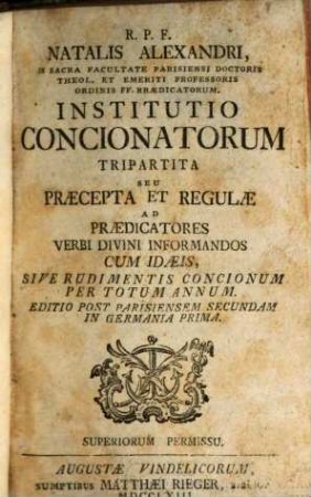 R. P. F. Natalis Alexandri, In Sacra Facultate Parisiensi Doctoris Theol. Et Emeriti Professoris Ordinis FF. Praeadicatorum Institutio Concionatorum : Tripartita Seu Praecepta Et Regulae Ad Praedicatores Verbi Divini Informandos Cum Idaeis, Sive Rudimentis Concionum Per Totum Annum