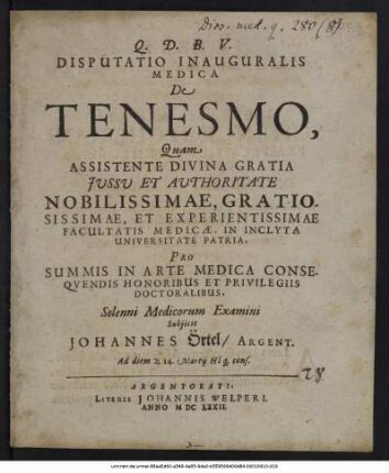 Disputatio Inauguralis Medica De Tenesmo / Quam ... Facultatis Medicae, In Inclyta Universitate Patria, Pro Summis In Arte Medica Consequendis Honoribus Et Privilegiis Doctoralibus ... Subiicit Johannes Örtel/ Argent. Ad diem ... 14. Martii ...