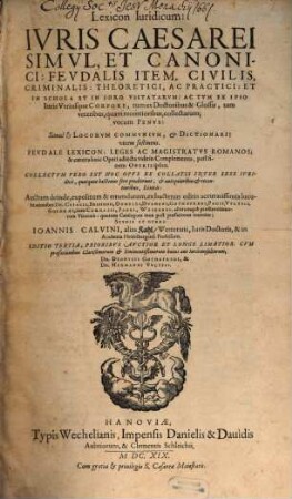 Lexicon Iuridicum: Ivris Caesarei Simvl, Et Canonici: Fevdalis Item, Civilis, Criminalis, Theoretici, ac Practici : Et In Schola Et In Foro Vsitatarum: Ac Tum Ex Ipso Iuris Vtriusque Corpore, tum ex Doctoribus & Glossis, tam veteribus, quàm recentioribus, collectarum; vocum Penvs: Simul [et] Locorum Communium, [et] Dictionarii vicem sustinens. Fevdale Lexicon; Leges Ac Magistratvs Romanos; & caetera... vide in Complemento... ; Collectvm Vero Est Hoc Opvs Ex Collatis Inter Sese Iuridicis... Lexicis ; Auctum deinde, expolitum & emendatum, ex hactenus editis accuratissimis lucubrationibus Dn. Cviacii, Brissonii, Donelli...