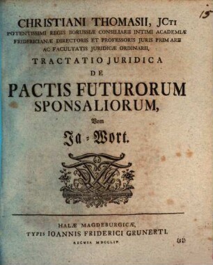 Christiani Thomasii, Jcti Potentissimi Regis Borussiæ Consiliarii Intimi Academiæ Fridericianæ Directoris Et Professoris Juris Primarii Ac Facultatis Juridicæ Ordinarii, Tractatio Juridica De Pactis Futurorum Sponsaliorum : = Vom Ja-Wort