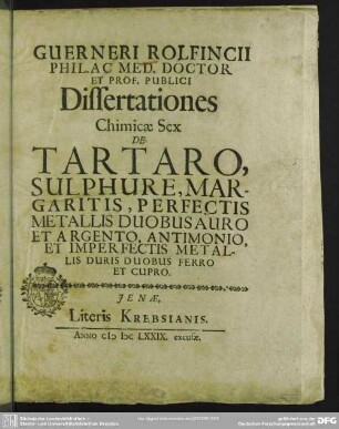 Guerneri Rolfincii ... Dissertationes Chimicae Sex : De Tartaro, Sulphure, Margaritis, Perfectis Metallis Duobus Auro Et Argento, Antimonio, Et Imperfectis Metallis Duris Duobus Ferro Et Cupro
