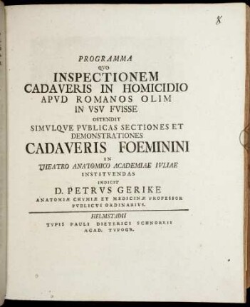 Programma Qvo Inspectionem Cadaveris In Homicidio Apvd Romanos Olim In Vsv Fvisse Ostendit Simvlqve Pvblicas Sectiones Et Demonstrationes Cadaveris Foeminini In Theatro Anatomio Academiae Ivliae Institvendas Indicit D. Petrus Gerike Anatomiæ Chymiæ Et Medicinæ Professor Pvblicvs Ordinarivs.