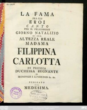 La Fama Fra Gli Eroi : Canto Per Il Felicissimo Giorno Natalizio Di Sua Altezza Reale Madama Filippina Carlotta Di Prussia Duchessa Regnante Di Bronswich E Luneburgo [et]c. [et]c. Dedicato A La Medisima [Giulio Federico di Sanmartino]