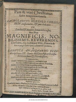 Pius & vere Christianus Lusus Anagrammatismali : Ex Sacrosancto Hortulo Christi Jesu conformatus, & iam Dedicatus In Laudem & Amorem Immanuelis nostri; Nec Non Magnificis ... Viris, Honoris & Amoris ergo conscriptus, ac humiliter exhibitus