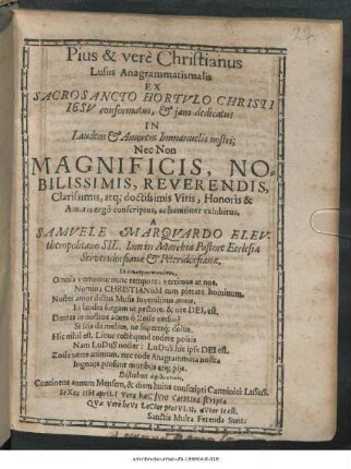 Pius & vere Christianus Lusus Anagrammatismali : Ex Sacrosancto Hortulo Christi Jesu conformatus, & iam Dedicatus In Laudem & Amorem Immanuelis nostri; Nec Non Magnificis ... Viris, Honoris & Amoris ergo conscriptus, ac humiliter exhibitus