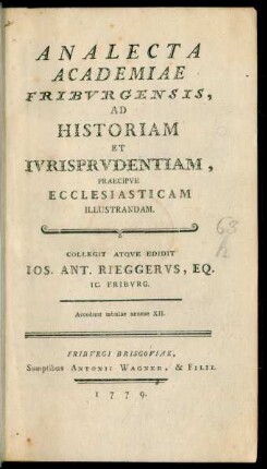 Analecta Academiae Friburgensis, Ad Historiam Et Iurisprudentiam, Praecipue Ecclesiasticam Illustrandam : Collegit Atque Edidit Jos. Ant. Rieggerus, Eq. IC. Friburg. Accedunt tabulae aeneae XII.