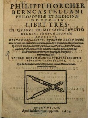 Philippi Horcher Berncastellani Philosophiae Et Medicinae Doctoris Libri Tres: In Qvibus Primo Constrvctio Circini Proportionvm Edocetvr : Deinde Explicatvr, Qvomodo Eodem Mediante Circino, tam quantitates continuae, quàm discretae, inter se addi, subduci, multiplicari, & diuidi ... possint ; Tandem Horvm Omnivm Vtilitas Exemplis Plvribvs Illvstratur