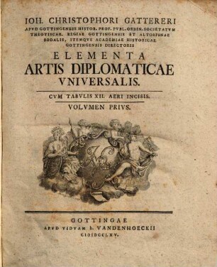 Ioh. Christophori Gattereri Apvd Gottingenses Histor. Prof. Pvbl. Ordin. ... Academiae Historicae Gottingensis Directoris Elementa Artis Diplomaticae Vniversalis, Volvmen Privs : Cvm Tabvlis XII. Aeri Incisis