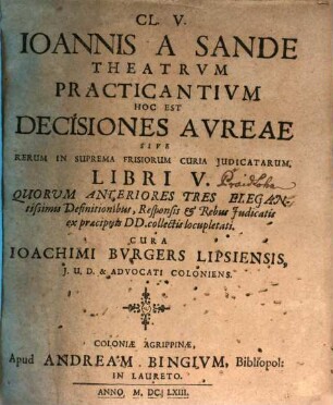 Cl. V. Joannis A Sande Theatrvm Practicantivm Hoc Est Decisiones Avreae Sive Rerum In Suprema Frisiorum Curia Judicatarum. Libri V : Quorum Anteriores Tres Elegantissimis Definitionibus, Responsis & Rebus Iudicatis ex praecipuis DD. collectis locupletati