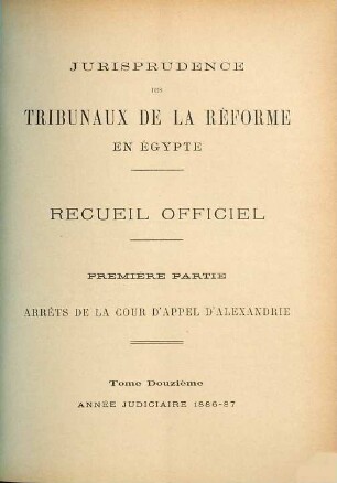 Jurisprudence des tribunaux de la réforme en Egypte. Partie 1, Arrêts de la Cour d'Appel d'Alexandrie : recueil officiel. 12. 1886/87