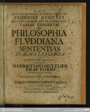 Auspiciis Rectoris Magnificentissimi Friderici Augusti ... Varias Variorum De Philosophia Fluddiana Sententias In Alma Sententias In Alma Leucorea Ad D. XXVII. April. MDCCXV