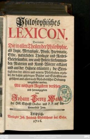 Philosophisches Lexicon, Darinnen Die in allen Theilen der Philosophie, als Logic, Metaphysic, Physic, Pneumatic, Ethic, natürlichen Theologie und Rechts-Gelehrsamkeit, wie auch Politic fürkommenden Materien und Kunst-Wörter erkläret und aus der Historie erläutert; die Streitigkeiten der ältern und neuern Philosophen erzehlet, die dahin gehörigen Bücher und Schrifften angeführet, und alles nach Alphabetischer Ordnung vorgestellet werden
