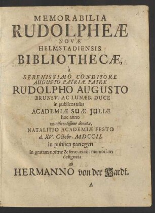 Memorabilia Rudolpheæ Novæ Helmstadiensis Bibliothecæ, à Serenissimo Conditore ... Rudolpho Augusto Brunsv. Ac Lunæb. Duce in publicos usus Academiæ Suæ Juliæ hoc anno munificentissime donatæ, Natalitio Academiæ Festo d. XV. Octobr. MDCCII. in publica panegyri in gratam nostræ & seræ ætatis memoriam designata