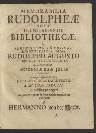 Memorabilia Rudolpheæ Novæ Helmstadiensis Bibliothecæ, à Serenissimo Conditore ... Rudolpho Augusto Brunsv. Ac Lunæb. Duce in publicos usus Academiæ Suæ Juliæ hoc anno munificentissime donatæ, Natalitio Academiæ Festo d. XV. Octobr. MDCCII. in publica panegyri in gratam nostræ & seræ ætatis memoriam designata