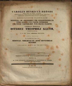 Carolus Henricus Dzondi, phil. med. et chir. doctor ... dissertationem inauguralem nonnulla de abscessibus per congestionem ex vitio ossium cum partis inferioris columnae vertebralis tum pelvis exortis candidati medicinae Diterici Theophili Kluth ... summosque medicinae, chirurgiae et artis obstetriciae honores solenni ritu ei tributos indicit : Inest: Observationum ophthalmologicarum partic. VI. De causis diligentius distinguendis in cognoscendis et curandis oculorum inflammationibus