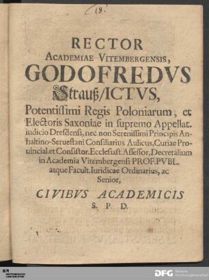 Rector Academiae Vitembergensis, Godofredvs Strauß, Ictvs, Potentissimi Regis Poloniarum, et Electoris Saxoniae in supremo Appellat. iudicio Dresdensi, nec non Serenissimi Principis Anhaltino Seruestani Consiliarius Aulicus, Curiae Prouincial. et Consistor. Ecclesiast. Assessor, Decretalium in Academia Vitembergensi Prof. Pvbl. atque Facult. Iuridicae Ordinarius, ac Senior, Civibvs Academicis S. P. D.