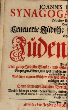 Joannis Buxtorfi Synagoga Judaica, Noviter Restaurata: Das ist: Erneuerte Jüdische Synagog, Oder Juden-Schul : Darinnen Der gantze Jüdische Glaube, und Glaubens-Ubung, ... Aus ihren eigenen Büchern und Schrifften, ... Gründlich erkläret, Samt einen aus führlichen Bericht von ihren zukünfftigen Messia