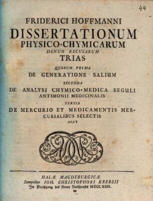Friderici Hoffmanni Dissertationum physico-chemicarum denuo recusarum trias : quarum prima De generatione salium, secunda De analysi chymico-medica reguli antimonii medicinalis, tertia De mercurio et medicamentis mercurialibus selectis agit