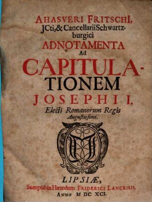 Ahasveri Fritschi, JCti, & Cancellarii Schwartzburgici Adnotamenta Ad Capitulationem Josephi I. Electi Romanorum Regis Augustissimi