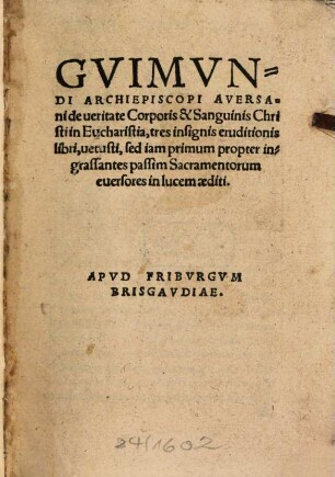 Gvimvndi Archiepiscopi Aversani de ueritate Corporis & Sanguinis Christi in Eucharistia : tres insignis eruditionis libri, vetusti, sed iam primum propter ingrassantes passim Sacramentorum eversores in lucem aediti