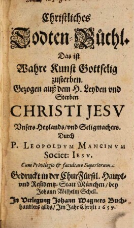 Christliches Todten-Büchl, Das ist Wahre Kunst Gottselig zusterben : Gezogen auß dem H. Leyden vnd Sterben Christi Jesv Vnsers Heylands, vnd Seligmachers