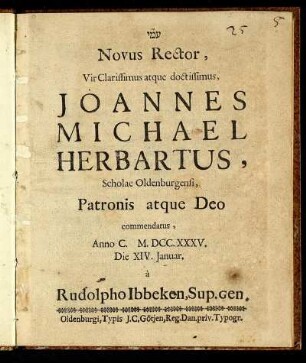 Novus Rector, Vir Clarissimus atque doctissimus, Joannes Michael Herbartus, Scholae Oldenburgensi, Patronis atque Deo commendatus, Anno C. M.DCC.XXXV. Die XIV. Januar.