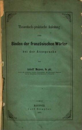 Theoretisch-praktische Anleitung zum Binden der französischen Wörter bei der Aussprache : Erster Theil. Regeln für die Bindung der französischen Wörter bei der Aussprache und für die französische Interpunction. Zweiter Theil. Französisches Lesebuch für die Oberklassen höherer Lehranstalten mit Angabe der Fälle der Wortbindung