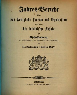 Jahres-Bericht über das Königliche Lyceum und Gymnasium und über die Königl. Lateinische Schule zu Aschaffenburg im Regierungsbezirke Unterfranken und Aschaffenburg : für das Studienjahr ... 1846/47
