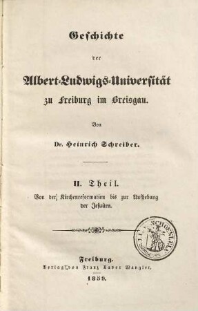 Geschichte der Stadt und Universität Freiburg im Breisgau. 2,2, Geschichte der Albert-Ludwigs-Universität zu Freiburg im Breisgau ; Theil II, Von der Kirchenreformation bis zur Aufhebung der Jesuiten