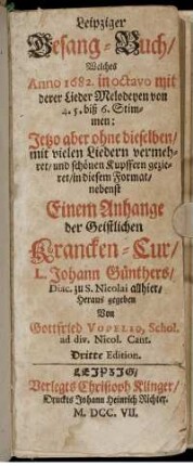 Leipziger Gesang-Buch : Welches Anno 1682. in octavo mit derer Lieder Melodeyen von 4. 5. biß 6. Stimmen; Jetzo aber ohne dieselben, mit vielen Liedern vermehret ... nebenst Einem Anhange der Geistlichen Krancken-Cur, L. Johann Günthers, Diac. zu S. Nicolai allhier, Heraus gegeben