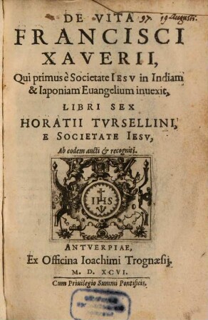 De Vita Francisci Xaverii, Qui primus è Societate Iesv in Indiam & Iaponiam Euangelium inuexit, Libri Sex Horatii Tvrsellini, E Societate Iesv : Ab eodem aucti et recogniti
