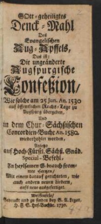 Gott-geheiligtes Denck-Mahl Des Evangelischen Aug-Apffels, Das ist: Die ungeänderte Augspurgische Confeßion, Wie solche am 25 Jun. An. 1530 auf öffentlichen Reichs-Tage zu Augspurg übergeben, Und in dem Chur-Sächßischen Concordien-Buche An. 1580. wiederhohlet worden