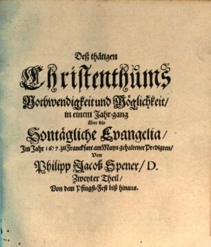 Deß thätigen Christenthums Nothwendigkeit und Möglichkeit, in einem Jahr-gang über die Sontägliche Evangelia, Im Jahr 1677. zu Franckfurt am Mayn gehaltener Predigten, Von Philipp Jacob Spener, D. Zweyter Theil, Von dem Pfingst-Fest biß hinaus