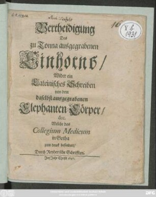 Vertheidigung des zu Tonna ausgegrabenen Einhorns/ Wider ein Lateinisches Schreiben von dem daselbst ausgegrabenen Elephanten-Cörper/ [et]c.