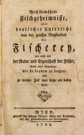 Wohlbewährte Fischgeheimnisse, oder deutlicher Unterricht von der großen Nutzbarkeit der Fischerey, wie auch von der Natur und Eigenschaft der Fische : Nebst einer Anweisung, wie sie bequem zu fangen, und zu welcher Zeit man solche am besten halte