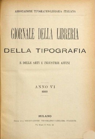 Giornale della libreria, della tipografia e delle arti e industrie affini : supplemento alla Bibliografia Italiana pubblicato dall'Associazione Tipografica-Libraria Italiana. 6. 1893