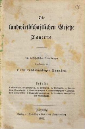 Die landwirthschaftlichen Gesetze Bayerns : mit leichtfaßlichen Anmerkungen ; Inhalt: 1. Grundlasten-Ablösungsgesetz, 2. Weidegesetz, 3. Wassergesetz, 4. Be- und Entwässerungsgesetz, 5. Bäuerliche Erbgüter, 6. Arrondirungsgesetz, 7. Zwangs-Enteignungs-Gesetz, 8. Viehgewährschafts-Gesetz, 9. Verordnung über Hebung der Rindviehzucht
